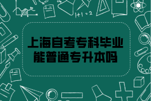 上海自考专科毕业的能不能普通专升本