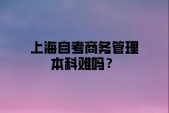 上海自考商务管理本科难吗？