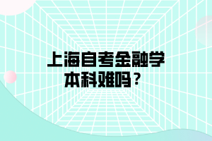 上海自考金融学本科难吗？