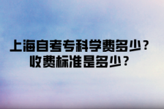 上海自考专科学费多少？收费标准是多少？