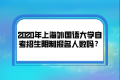 2020年上海外国语大学自考招生限制报名人数吗？