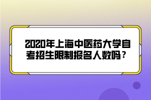 2020年上海中医药大学自考招生限制报名人数吗？