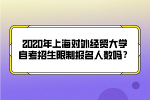 2020年上海对外经贸大学自考招生限制报名人数吗？