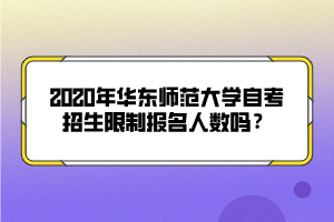 2020年华东师范大学自考招生限制报名人数吗？