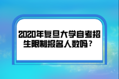 2020年复旦大学自考招生限制报名人数吗？