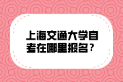 上海交通大学自考在哪里报名？