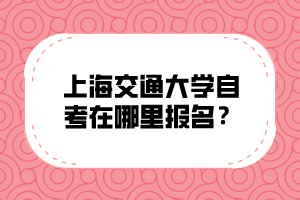 上海交通大学自考在哪里报名？