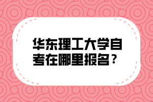 华东理工大学自考在哪里报名？