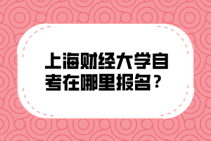 上海财经大学自考在哪里报名？