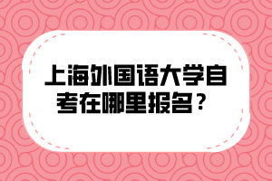 上海外国语大学自考在哪里报名？