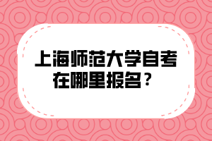 上海师范大学自考在哪里报名？