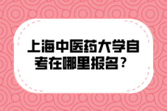 上海中医药大学自考在哪里报名？