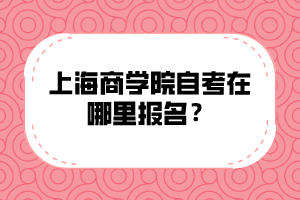 上海商学院自考在哪里报名？