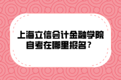 上海立信会计金融学院自考在哪里报名？