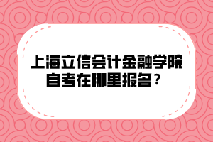 上海立信会计金融学院自考在哪里报名？