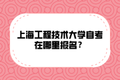 上海工程技术大学自考在哪里报名？