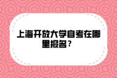 上海开放大学自考在哪里报名？