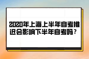 2020年上海上半年自考推迟会影响下半年自考吗？