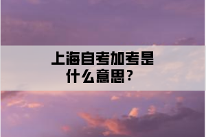 上海自考加考是什么意思？