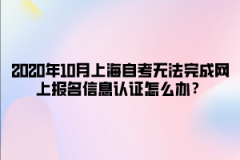 2020年10月上海自考无法完成网上报名信息认证怎么办？