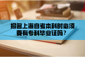 报名上海自考本科时必须要有专科毕业证吗？