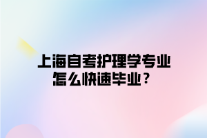 上海自考护理学专业怎么快速毕业？