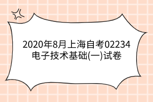 2020年8月上海自考02234电子技术基础(一)试卷