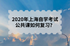 2020年上海自学考试公共课如何复习？