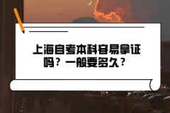 上海自考本科容易拿证吗？一般要多久？