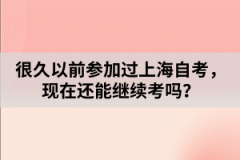 很久以前参加过上海自考，现在还能继续考吗？