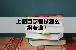 上海自学考试怎么换专业？