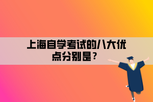 上海自学考试的八大优点分别是？