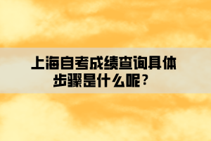 上海自考成绩查询具体步骤是什么呢？