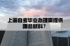 上海自考毕业办理需提供哪些材料？