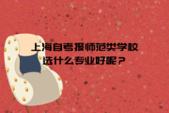 上海自考报师范类学校选什么专业好呢？