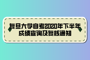 复旦大学自考2020年下半年成绩查询及复核通知