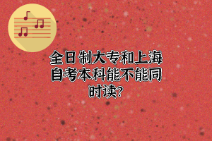 全日制大专和上海自考本科能不能同时读？