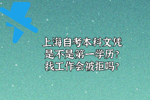 上海自考本科文凭是不是第一学历？找工作会被拒吗？