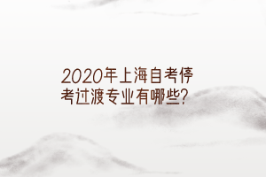 2020年上海自考停考过渡专业有哪些？