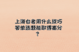 上海自考用什么技巧答单选题能取得高分？