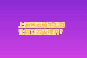 上海自考新生怎样让复习效率提升？