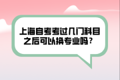 上海自考考过几门科目之后可以换专业吗？