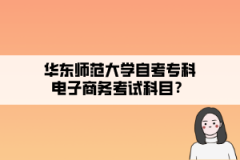 华东师范大学自考专科电子商务考试科目？