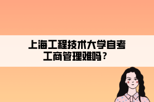 上海工程技术大学自考工商管理难吗？