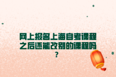 网上报名上海自考课程之后还能改别的课程吗？