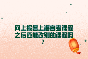 网上报名上海自考课程之后还能改别的课程吗？