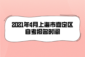 2021年4月上海市嘉定区自考报名时间