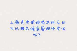 上海自考护理学本科专业可以报名健康管理师考试吗？