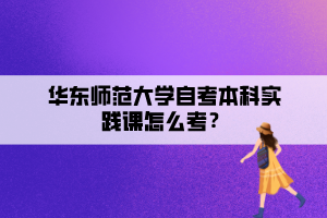 华东师范大学自考本科实践课怎么考？