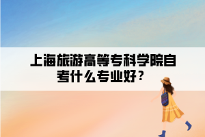 上海旅游高等专科学院自考什么专业好？